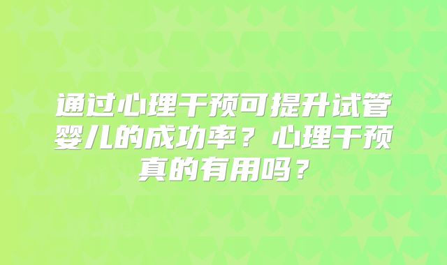 通过心理干预可提升试管婴儿的成功率?心理干预真的有用吗?