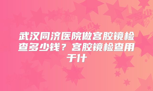 武汉同济医院做宫腔镜检查多少钱？宫腔镜检查用于什