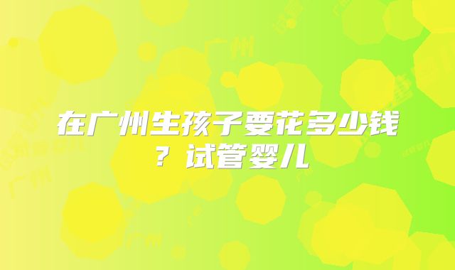 在广州生孩子要花多少钱?试管婴儿