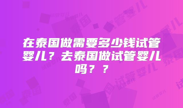 在泰国做需要多少钱试管婴儿?去泰国做试管婴儿吗??