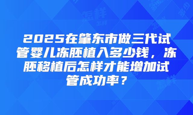 2025在肇东市做三代试管婴儿冻胚植入多少钱，冻胚移植后怎样才能增加试管成功率？