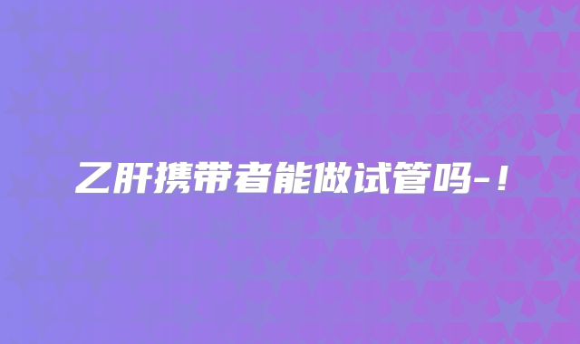 乙肝携带者能做试管吗-！