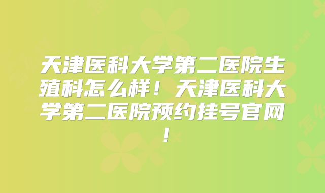 天津医科大学第二医院生殖科怎么样!天津医科大学第二医院预约挂号官网!