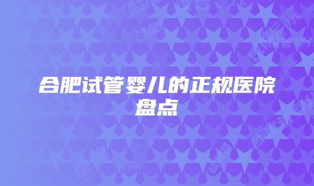 合肥试管婴儿的正规医院盘点