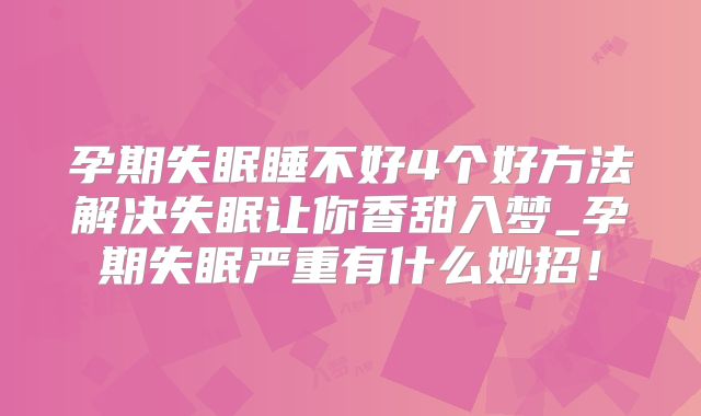 孕期失眠睡不好4个好方法解决失眠让你香甜入梦_孕期失眠严重有什么妙招!