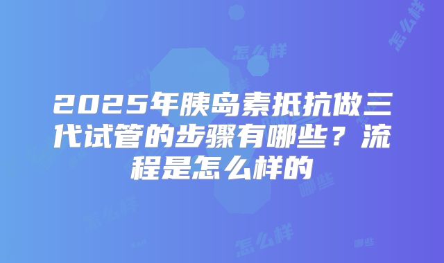 2025年胰岛素抵抗做三代试管的步骤有哪些？流程是怎么样的