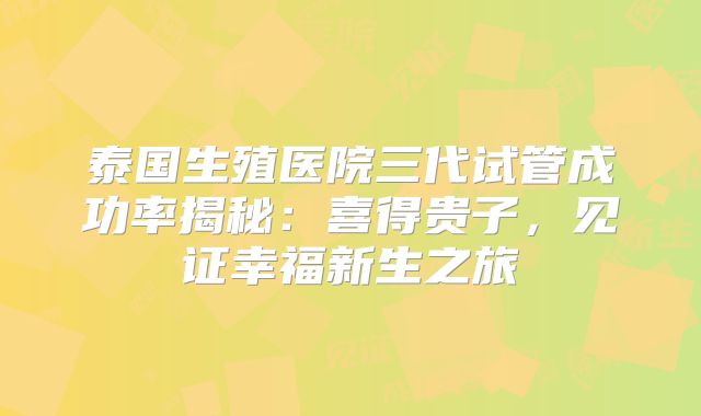 泰国生殖医院三代试管成功率揭秘:喜得贵子,见证幸福新生之旅