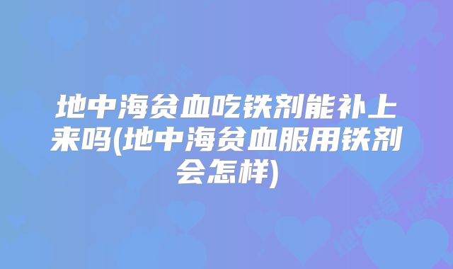 地中海贫血吃铁剂能补上来吗(地中海贫血服用铁剂会怎样)