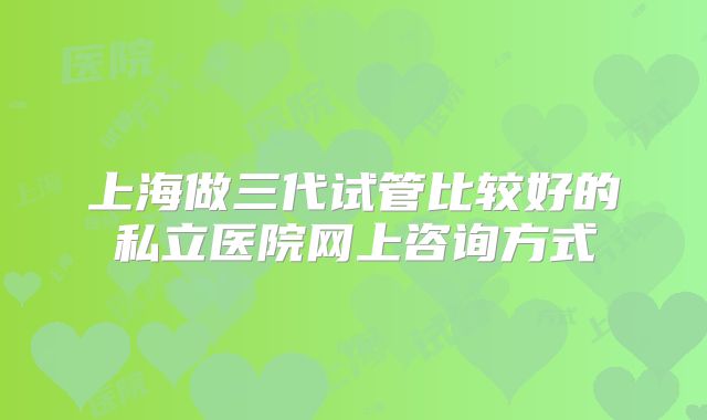 上海做三代试管比较好的私立医院网上咨询方式