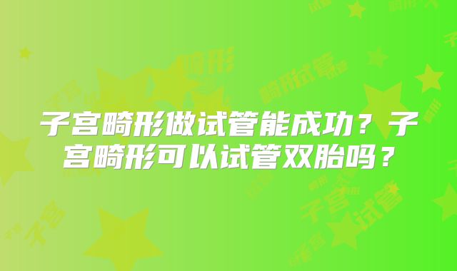 子宫畸形做试管能成功？子宫畸形可以试管双胎吗？