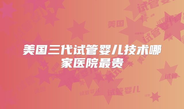 美国三代试管婴儿技术哪家医院最贵