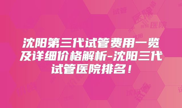 沈阳第三代试管费用一览及详细价格解析-沈阳三代试管医院排名！