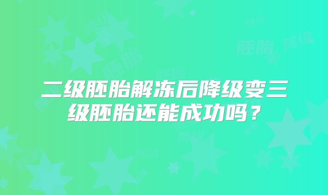 二级胚胎解冻后降级变三级胚胎还能成功吗?