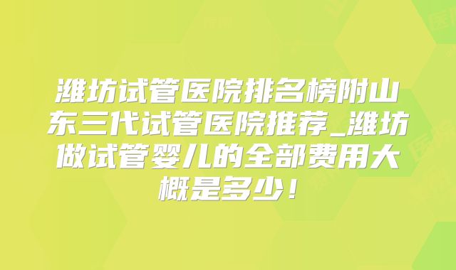 潍坊试管医院排名榜附山东三代试管医院推荐_潍坊做试管婴儿的全部费用大概是多少！