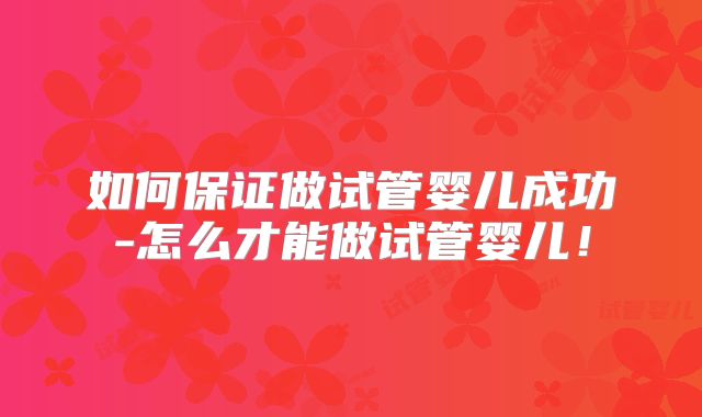 如何保证做试管婴儿成功-怎么才能做试管婴儿！
