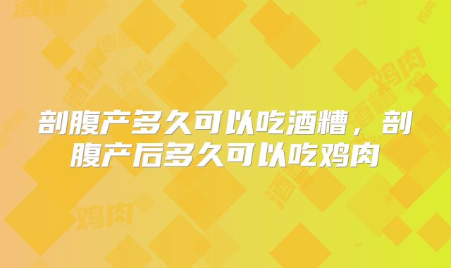 剖腹产多久可以吃酒糟,剖腹产后多久可以吃鸡肉