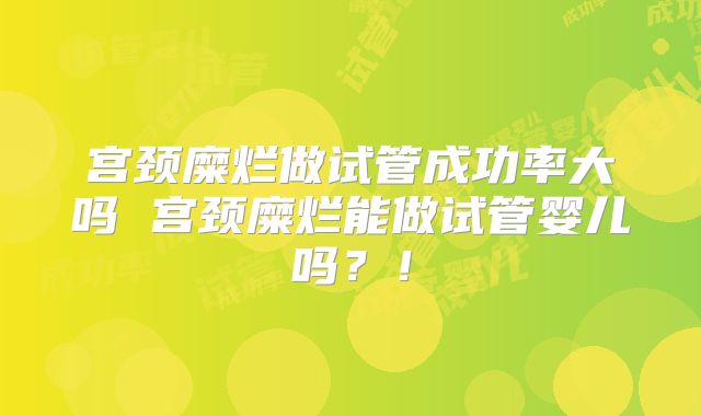 宫颈糜烂做试管成功率大吗 宫颈糜烂能做试管婴儿吗？！
