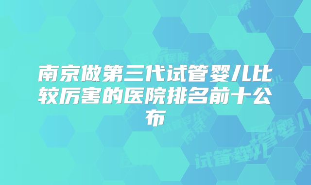 南京做第三代试管婴儿比较厉害的医院排名前十公布