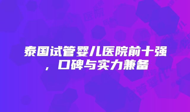 泰国试管婴儿医院前十强,口碑与实力兼备