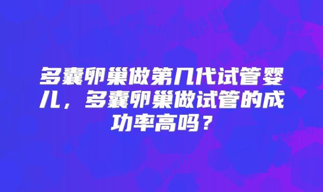 多囊卵巢做第几代试管婴儿,多囊卵巢做试管的成功率高吗?