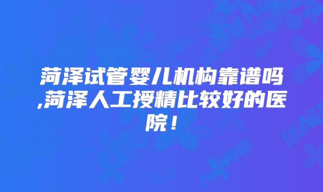 菏泽试管婴儿机构靠谱吗,菏泽人工授精比较好的医院!