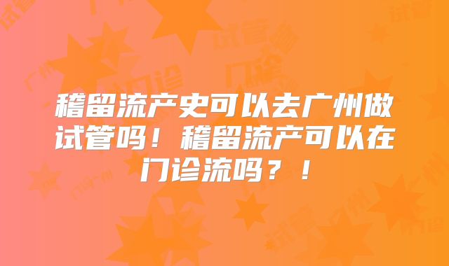 稽留流产史可以去广州做试管吗！稽留流产可以在门诊流吗？！