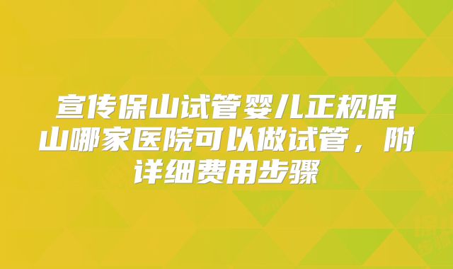 宣传保山试管婴儿正规保山哪家医院可以做试管,附详细费用步骤