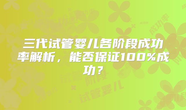 三代试管婴儿各阶段成功率解析,能否保证100%成功?