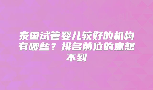 泰国试管婴儿较好的机构有哪些?排名前位的意想不到