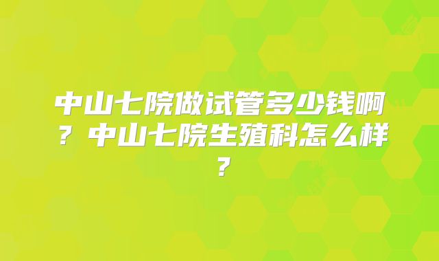 中山七院做试管多少钱啊？中山七院生殖科怎么样？