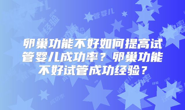 卵巢功能不好如何提高试管婴儿成功率？卵巢功能不好试管成功经验？