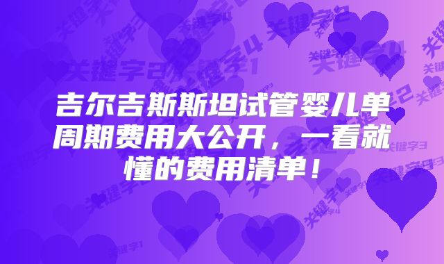 吉尔吉斯斯坦试管婴儿单周期费用大公开,一看就懂的费用清单!