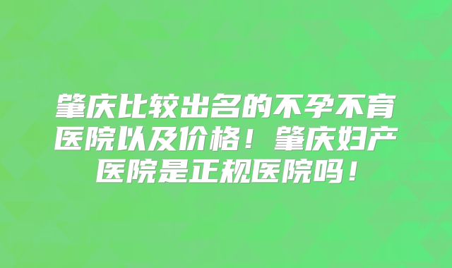 肇庆比较出名的不孕不育医院以及价格！肇庆妇产医院是正规医院吗！