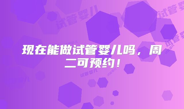 现在能做试管婴儿吗,周二可预约!
