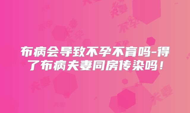 布病会导致不孕不育吗-得了布病夫妻同房传染吗!