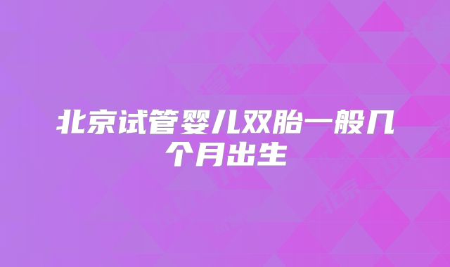 北京试管婴儿双胎一般几个月出生