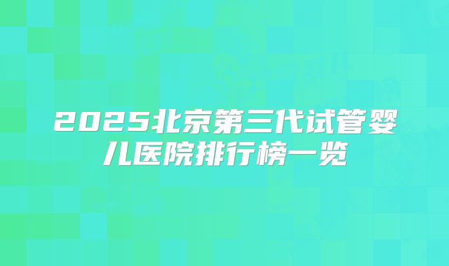 2025北京第三代试管婴儿医院排行榜一览