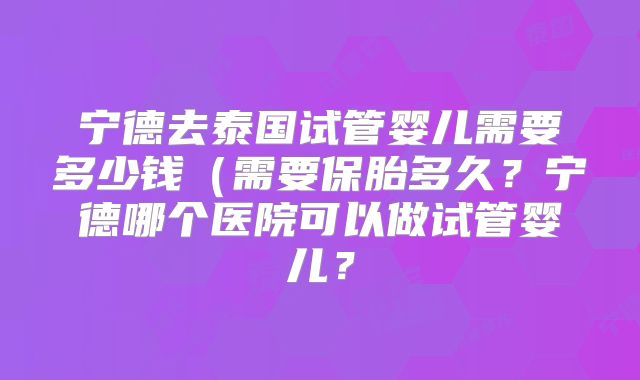 宁德去泰国试管婴儿需要多少钱（需要保胎多久？宁德哪个医院可以做试管婴儿？