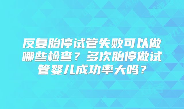 反复胎停试管失败可以做哪些检查？多次胎停做试管婴儿成功率大吗？