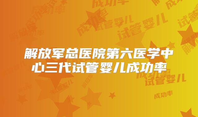 解放军总医院第六医学中心三代试管婴儿成功率