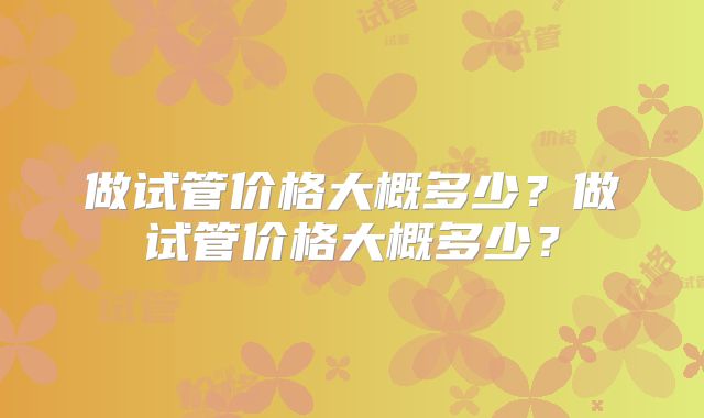 做试管价格大概多少?做试管价格大概多少?