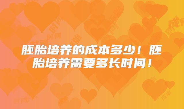胚胎培养的成本多少！胚胎培养需要多长时间！
