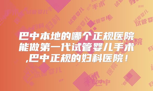 巴中本地的哪个正规医院能做第一代试管婴儿手术,巴中正规的妇科医院！