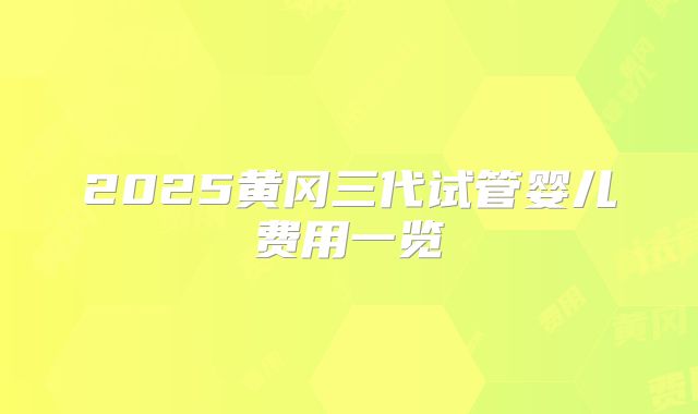 2025黄冈三代试管婴儿费用一览