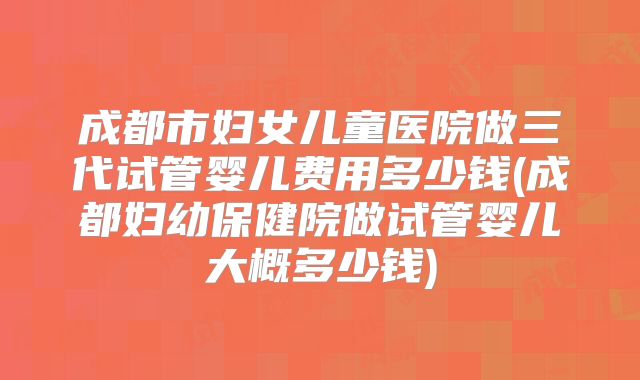 成都市妇女儿童医院做三代试管婴儿费用多少钱(成都妇幼保健院做试管婴儿大概多少钱)
