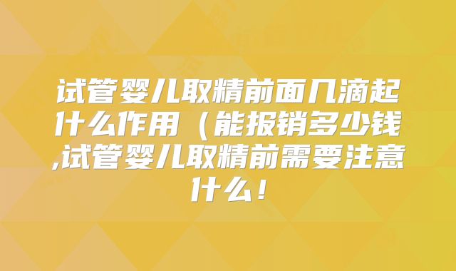 试管婴儿取精前面几滴起什么作用（能报销多少钱,试管婴儿取精前需要注意什么！