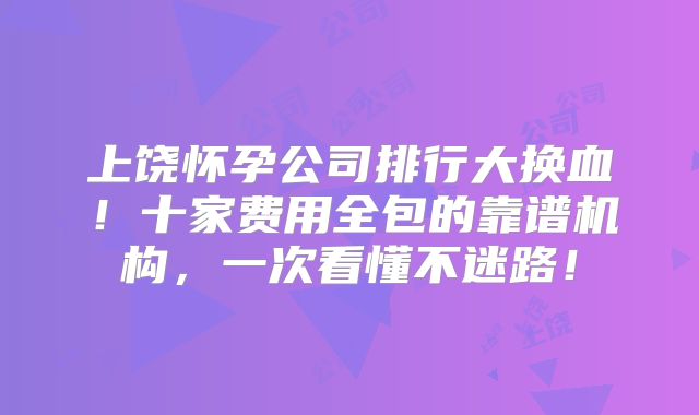 上饶怀孕公司排行大换血!十家费用全包的靠谱机构,一次看懂不迷路!