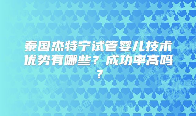 泰国杰特宁试管婴儿技术优势有哪些？成功率高吗？