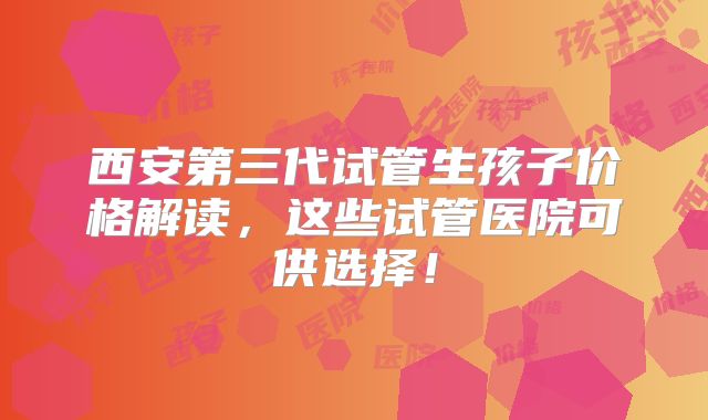 西安第三代试管生孩子价格解读，这些试管医院可供选择！