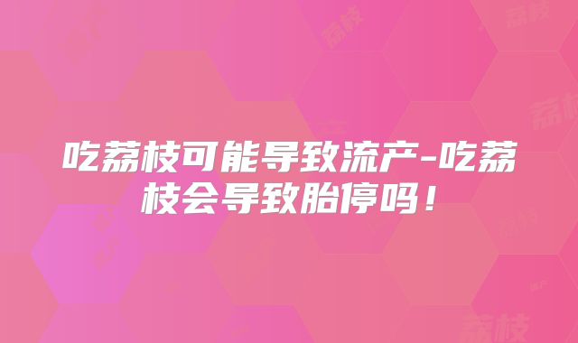 吃荔枝可能导致流产-吃荔枝会导致胎停吗!
